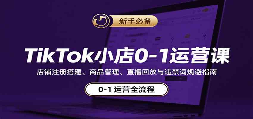TikTok小店0-1运营课：店铺注册搭建、商品管理、直播回放与违禁词规避指南-洛柒笔记