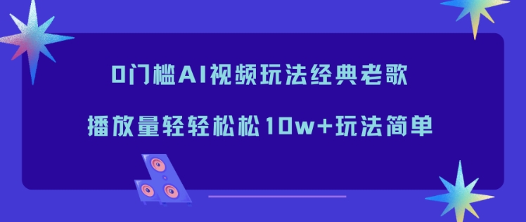 0门槛AI视频玩法经典老歌，播放量轻轻松松10w+玩法简单-洛柒笔记