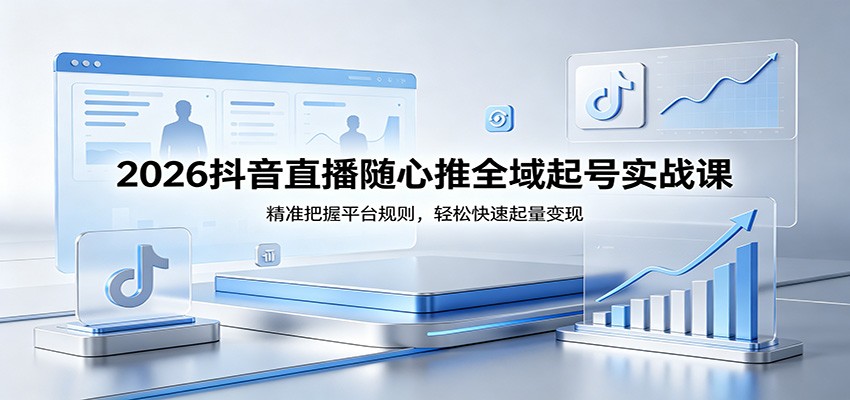 2026抖音直播随心推全域起号实战课，精准把握平台规则，轻松快速起量变现-洛柒笔记