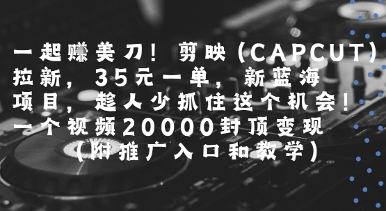一起挣美刀!剪映(CAPCUT)拉新，35米一单，新蓝海项目，一个视频2w封顶变现(附推广入口和教学)-洛柒笔记