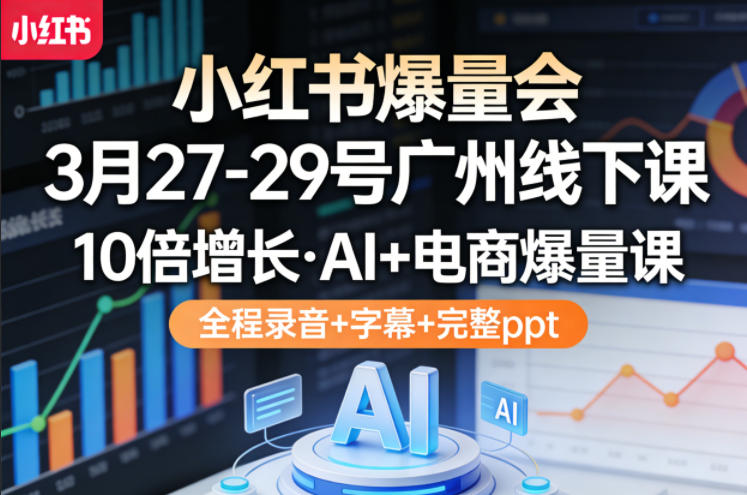 小红书爆量会3月27-29号广州线下课，10倍增长，AI+电商爆量课，全程录音+字幕+完整ppt-洛柒笔记