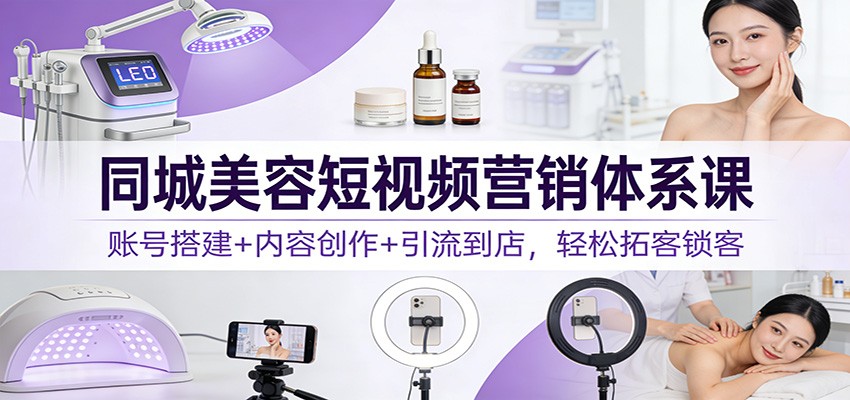 同城美容短视频营销体系课：账号搭建+内容创作+引流到店，轻松拓客锁客-洛柒笔记