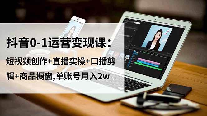 （16585期）抖音0-1运营变现课：短视频创作+直播实操+口播剪辑+商品橱窗,单账号月入2w-洛柒笔记