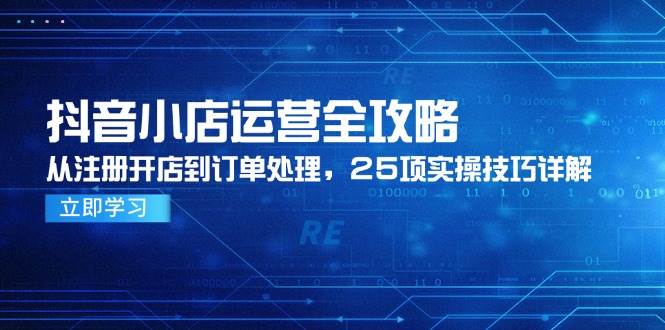 （14939期）抖音小店运营全攻略，从注册开店到订单处理，25项实操技巧详解-洛柒笔记