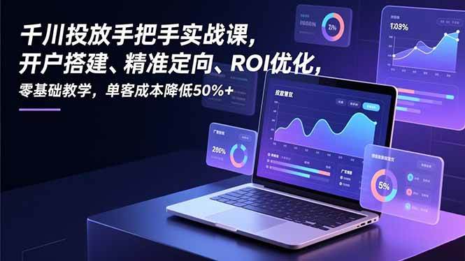 （16944期）千川投放手把手实战课，开户搭建、精准定向、ROI优化，零基础教学，单客成本降低50%+-洛柒笔记
