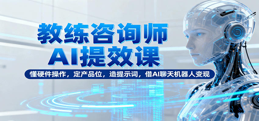 教练咨询师AI提效课：懂硬件操作，定产品位，造提示词，借AI聊天机器人变现-洛柒笔记