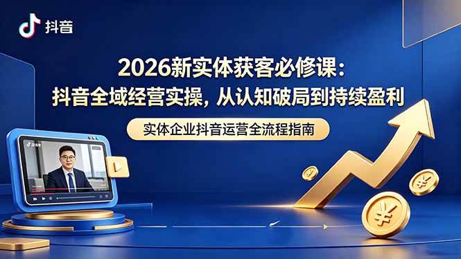 （18503期）2026新实体获客必修课：抖音全域经营实操，从认知破局到持续盈利-洛柒笔记