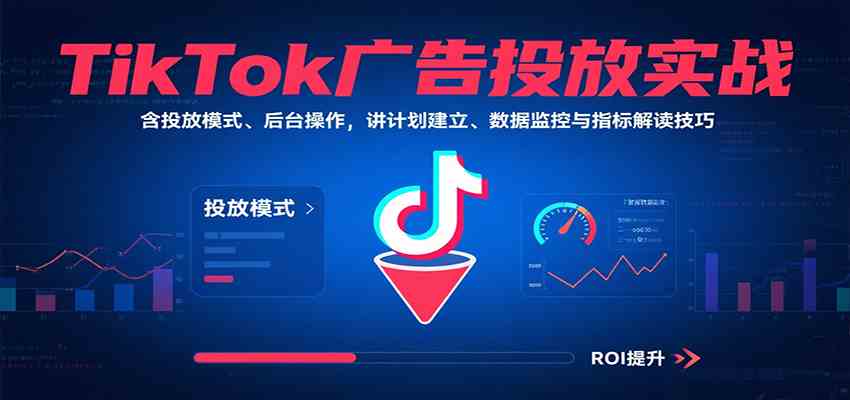 TikTok广告投放实战，含投放模式、后台操作，讲计划建立、数据监控与指标解读技巧-洛柒笔记