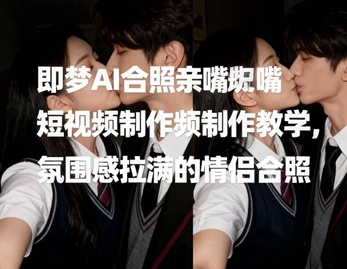 即梦AI合照亲嘴短视频制作教学，氛围感拉满的情侣合照-洛柒笔记