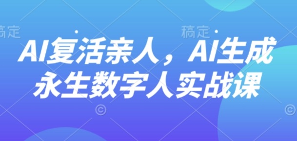 AI“复活”亲人，AI生成永生数字人实战课-洛柒笔记