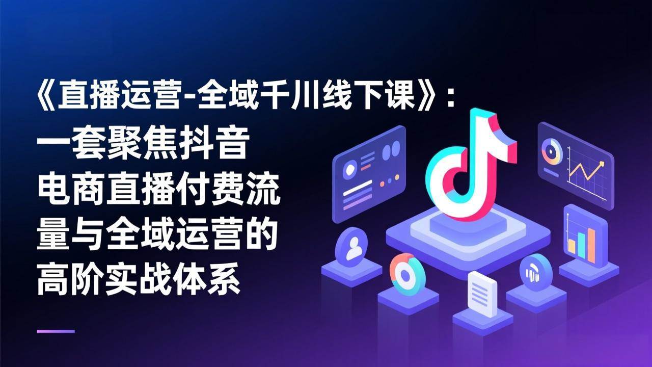 （17344期）《直播运营-全域千川线下课》：一套聚焦抖音电商直播付费流量与全域运营的高阶实战体系-洛柒笔记