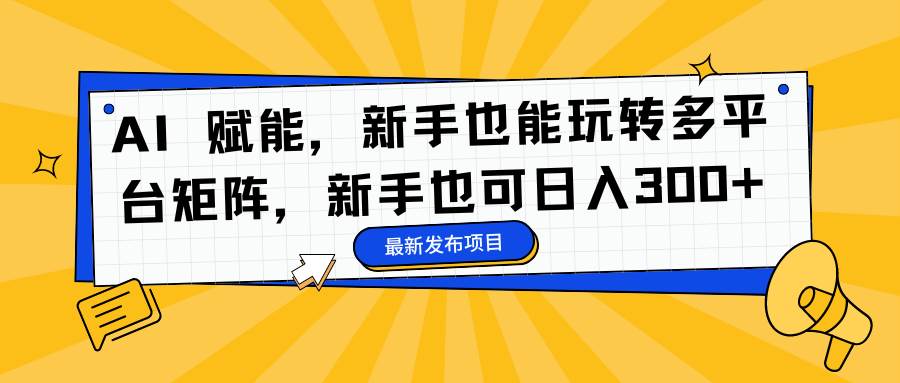 （16743期）AI 赋能，新手也能玩转多平台矩阵，新手也可日入300+-洛柒笔记