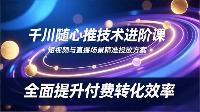 （16688期）千川随心推技术进阶课，短视频与直播场景精准投放方案，全面提升付费转化效率-洛柒笔记