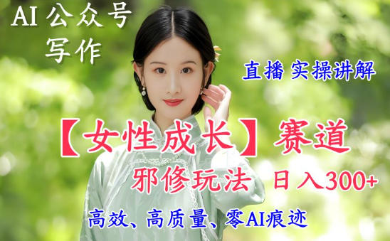 AI写作【女性成长】赛道内容邪修玩法，日入5张+，直播落地实操讲解-洛柒笔记