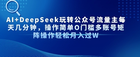 AI+DeepSeek玩转公众号流量主每天几分钟，操作简单0门槛多账号矩阵操作轻松月入过W-洛柒笔记