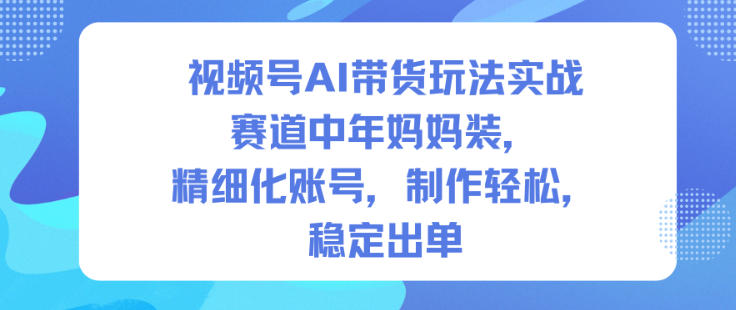 视频号AI带货玩法实战，赛道中年妈妈装，精细化账号，制作轻松，稳定出单-洛柒笔记