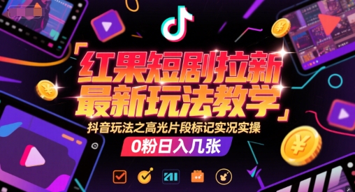 红果短剧拉新最新玩法教学，抖音玩法之高光片段标记实况实操，0粉日入几张-洛柒笔记