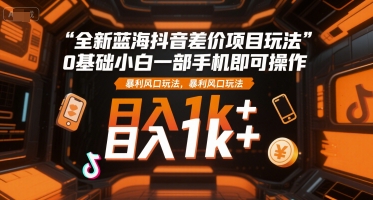 全新蓝海抖音差价项目玩法，0基础小白一部手机即可操作，暴利风口玩法，日入1k+【揭秘】-洛柒笔记