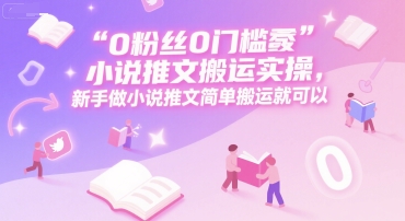 0 粉丝0门槛小说推文搬运实操，新手做小说推文简单搬运就可以-洛柒笔记