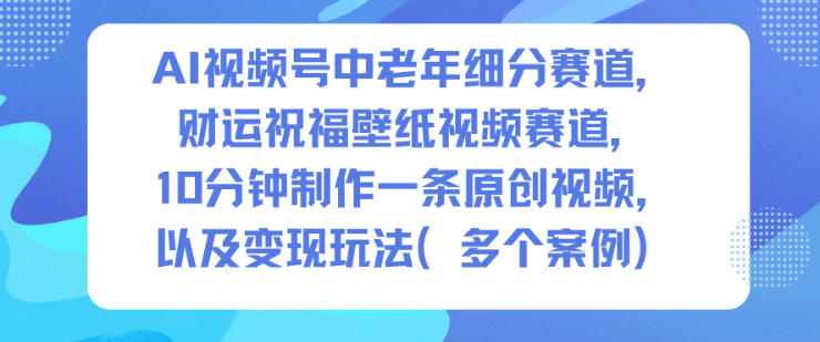 AI视频号中老年细分赛道，财运祝福壁纸视频赛道，10分钟制作一条原创视频，以及变现玩法-洛柒笔记
