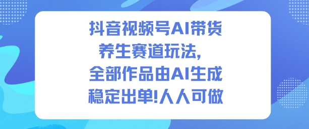 抖音视频号AI带货养生赛道玩法，全部作品由AI生成，发了1500条作品，出了2W多单，人人可做-洛柒笔记