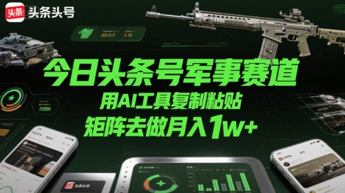 今日头条号军事赛道，用AI工具复制粘贴，矩阵去做月入1w+-洛柒笔记