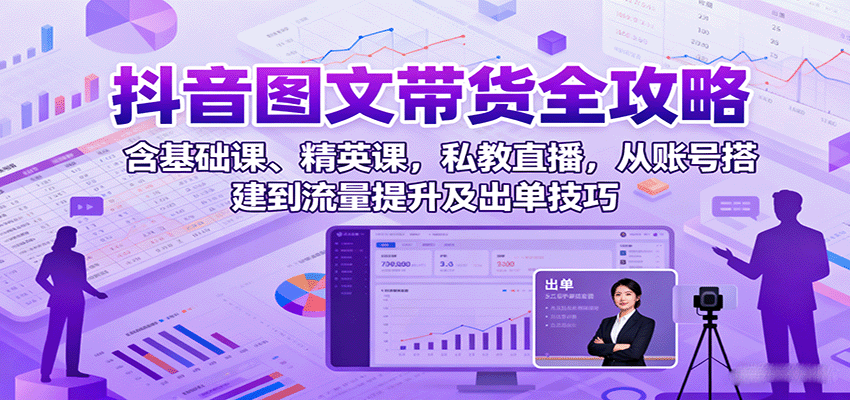 抖音图文带货全攻略：含基础课、精英课，私教直播，从账号搭建到流量提升及出单技巧-洛柒笔记