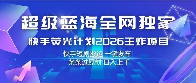 超级蓝海全网独家，快手荧光计划2026王炸项目，日入1k+，快手短剧搬运，一键发布，条条过原创【揭秘】-洛柒笔记