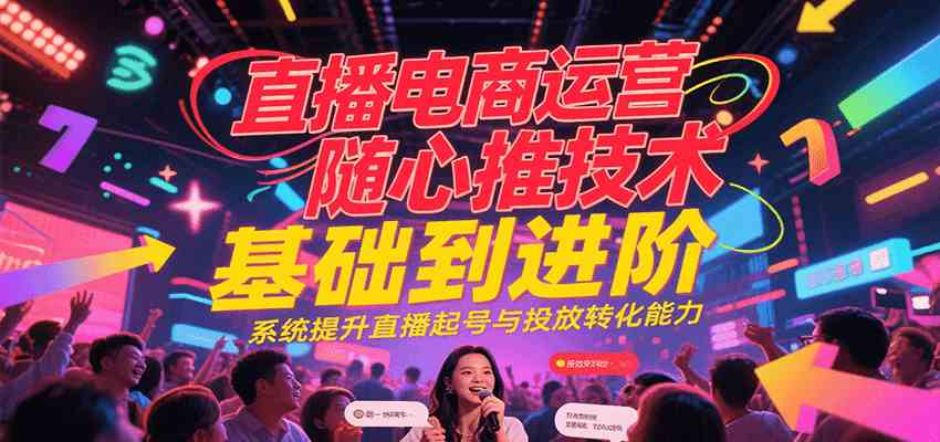 直播电商运营随心推投放技术基础到进阶，系统提升直播起号与投放转化能力-洛柒笔记
