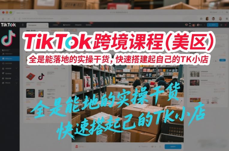 TikTok跨境课程（美区），全是能落地的实操干货，快速搭建起自己的TK小店-洛柒笔记