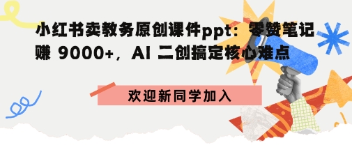 小红书卖教务原创课件ppt：零赞笔记賺9k+，AI二创搞定核心难点-洛柒笔记