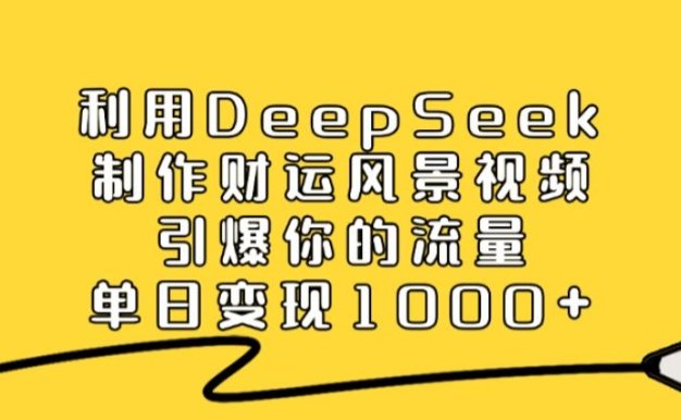 利用DeepSeek制作财运风景视频，引爆视频流量，单日变现1000+-洛柒笔记