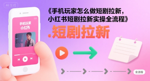 手机玩家怎么做短剧拉新，小红书短剧拉新实操全流程-洛柒笔记