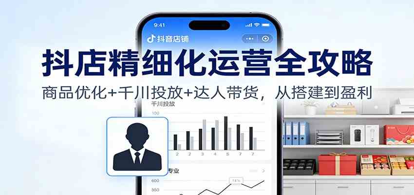 抖店精细化运营全攻略：商品优化+千川投放+ 达人带货，从搭建到盈利-洛柒笔记