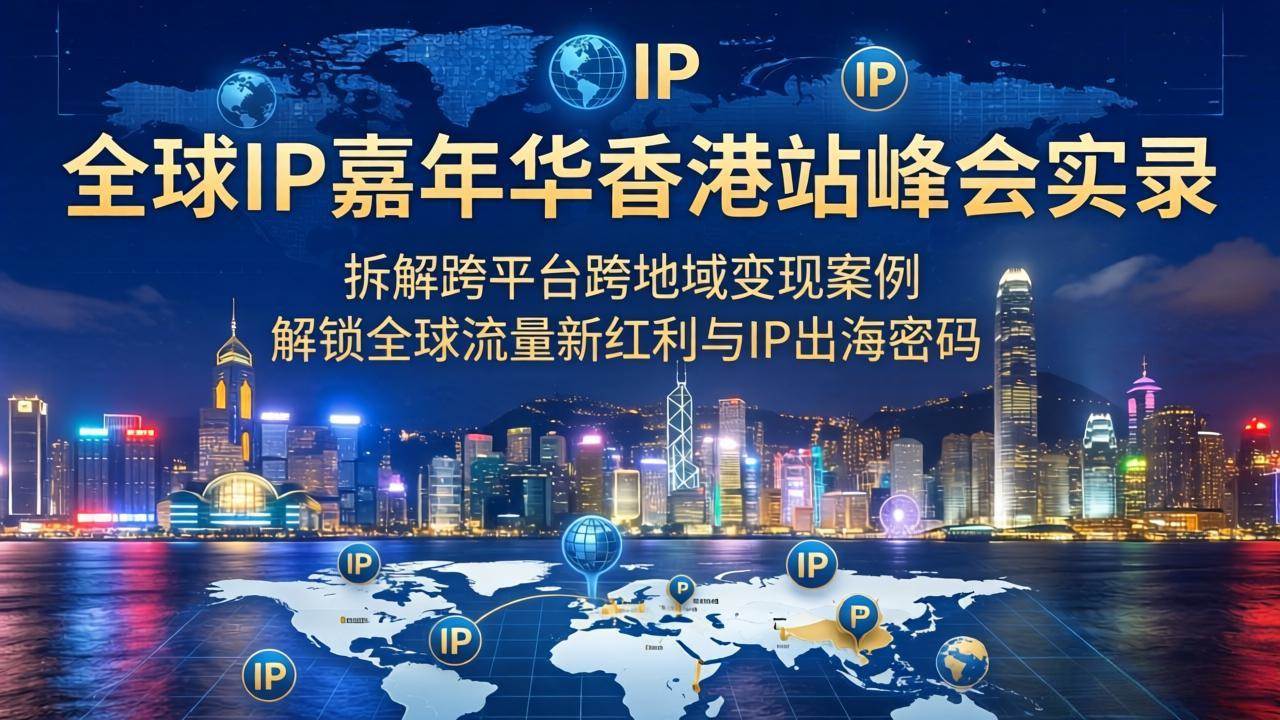 （18202期）全球IP嘉年华香港站峰会实录，拆解跨平台跨地域变现案例，解锁全球流量新红利与IP出海密码-洛柒笔记