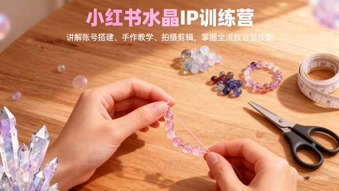 （16475期）小红书水晶IP训练营，讲解账号搭建、手作教学、拍摄剪辑，全流程运营技能-洛柒笔记