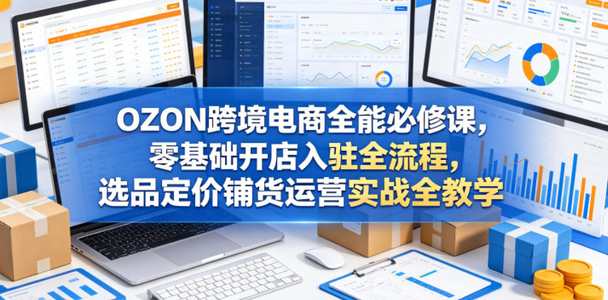 OZON跨境电商全能必修课，零基础开店入驻全流程，选品定价铺货运营实战全教学-洛柒笔记