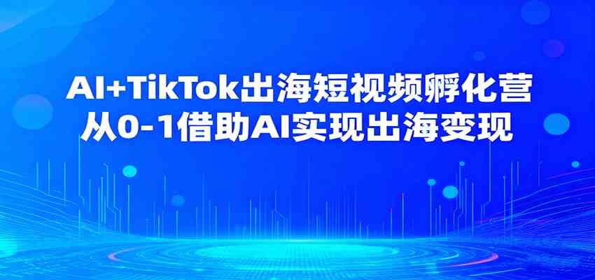AI+TikTok出海短视频孵化营，从0-1借助AI实现出海变现-洛柒笔记
