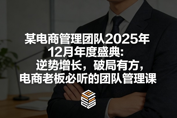 某电商管理团队2025年12月年度盛典：逆势增长，破局有方，电商老板必听的团队管理课-洛柒笔记