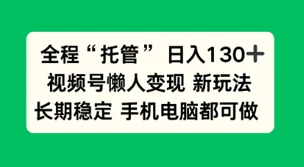 全程“托管”日入130十，视频号懒人变现新玩法，长期稳定手机电脑都可做-洛柒笔记