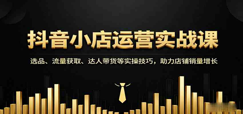 抖音小店运营实战课：选品、流量获取、达人带货等实操技巧，助力店铺销量增长-洛柒笔记