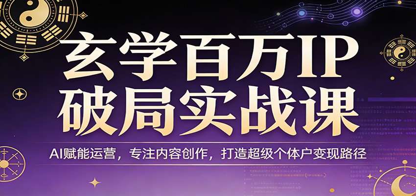 玄学百万IP破局实战课：AI赋能运营，专注内容创作，打造超级个体户变现路径-洛柒笔记