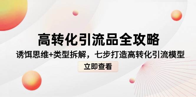 （14849期）高转化引流品全攻略，诱饵思维+类型拆解，七步打造高转化引流模型-洛柒笔记