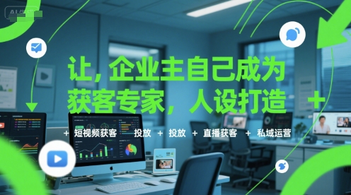 让企业主自己成为获客专家，人设打造+短视频获客+投放+直播获客+私域运营-洛柒笔记