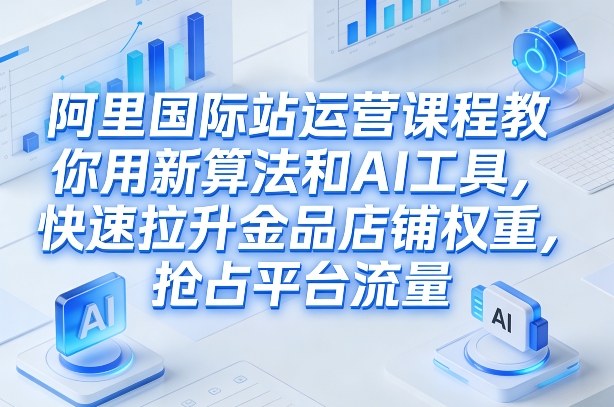 阿里国际站运营课程，教你用新算法和AI工具，快速拉升金品店铺权重，抢占平台流量（更新2026年08月）-洛柒笔记