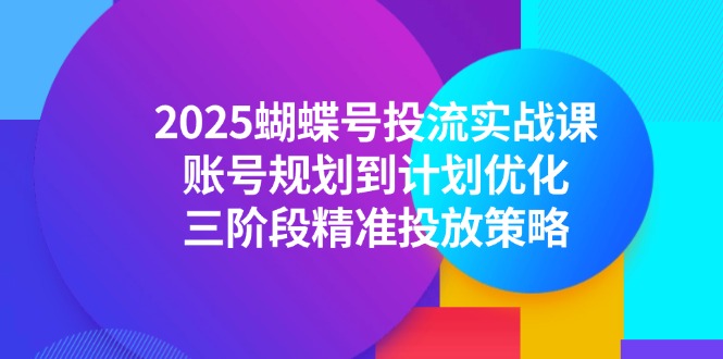 2025蝴蝶号投流实战课，账号规划到计划优化，三阶段精准投放策略-洛柒笔记