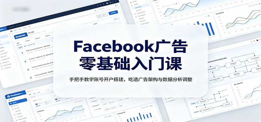 Facebook广告零基础入门课：手把手教学账号开户搭建，吃透广告架构与数据分析调整-洛柒笔记
