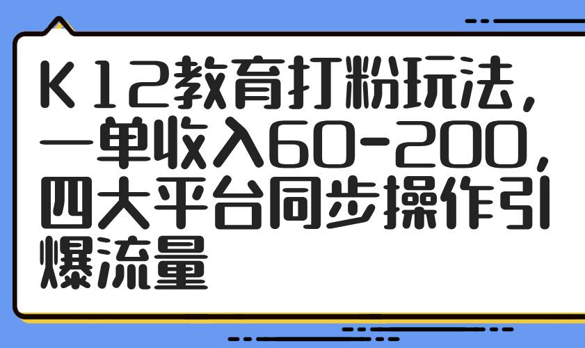 （14641期）K12教育打粉玩法，一单收入60-200，四大平台同步操作引爆流量-洛柒笔记
